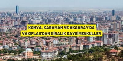 Konya, Karaman ve Aksaray'da 131 Adet Taşınmaz İhaleyle Kiraya Verilecek